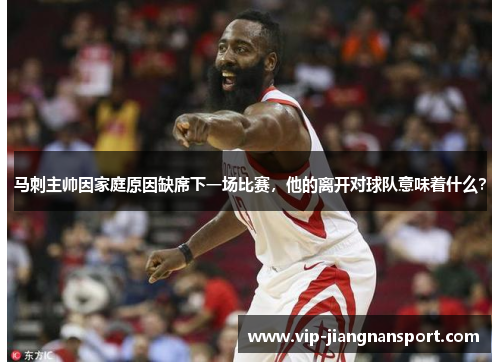马刺主帅因家庭原因缺席下一场比赛，他的离开对球队意味着什么？