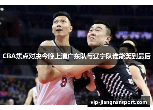 CBA焦点对决今晚上演广东队与辽宁队谁能笑到最后