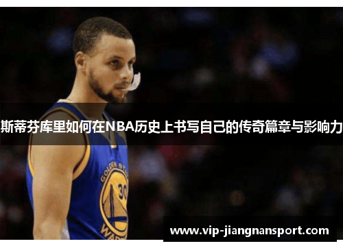 斯蒂芬库里如何在NBA历史上书写自己的传奇篇章与影响力