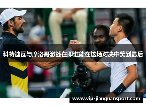 科特迪瓦与摩洛哥激战在即谁能在这场对决中笑到最后